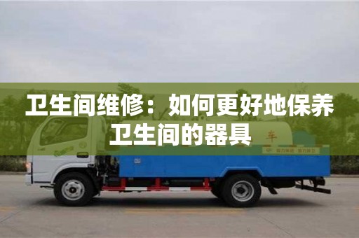 杭州衛生間維修：如何更好地保養衛生間的器具