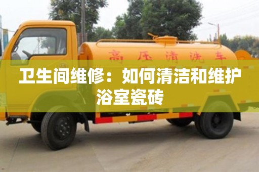 北京衛(wèi)生間維修：如何清潔和維護(hù)浴室瓷磚