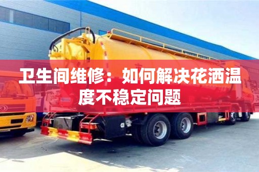 北京衛生間維修：如何解決花灑溫度不穩定問題