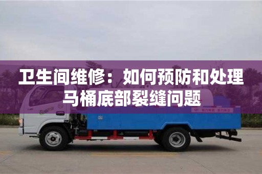 杭州衛(wèi)生間維修：如何預(yù)防和處理馬桶底部裂縫問題