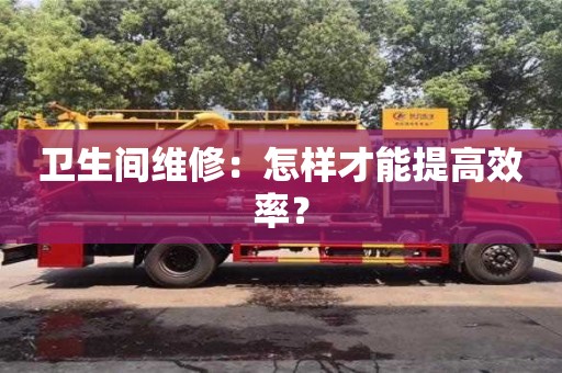 衛生間維修:怎樣才能提高效率? 衛生間維修:怎樣才能提高效率?