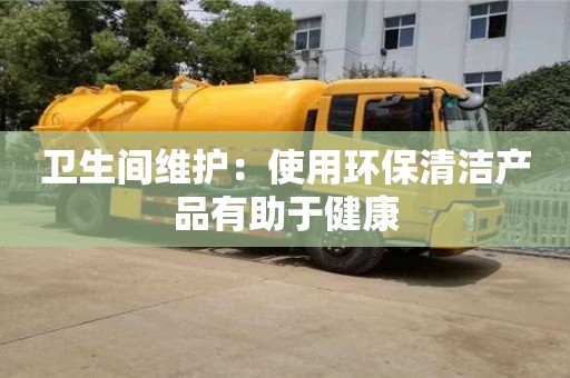衛生間維護:使用環保清潔產品有助于健康 衛生間維護:使用環保清潔產品有助于健康