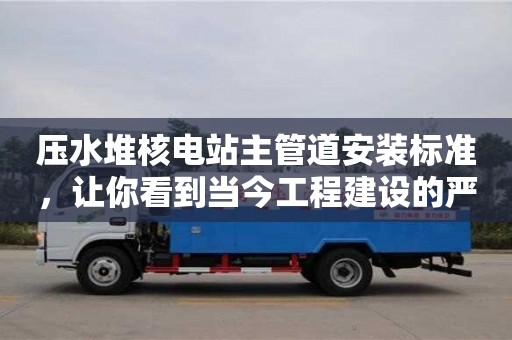 北京壓水堆核電站主管道安裝標(biāo)準(zhǔn)，讓你看到當(dāng)今工程建設(shè)的嚴(yán)謹(jǐn)態(tài)度
