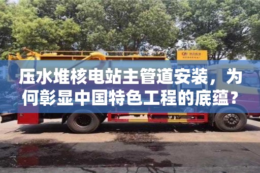 北京壓水堆核電站主管道安裝，為何彰顯中國特色工程的底蘊(yùn)？