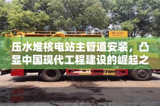 北京壓水堆核電站主管道安裝，凸顯中國現代工程建設的崛起之路