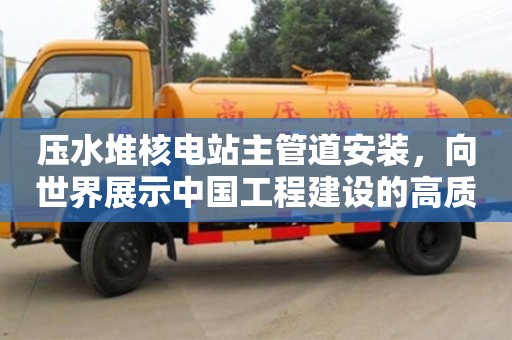 北京壓水堆核電站主管道安裝，向世界展示中國工程建設的高質量標桿