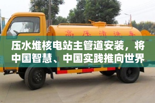 北京壓水堆核電站主管道安裝，將中國智慧、中國實踐推向世界