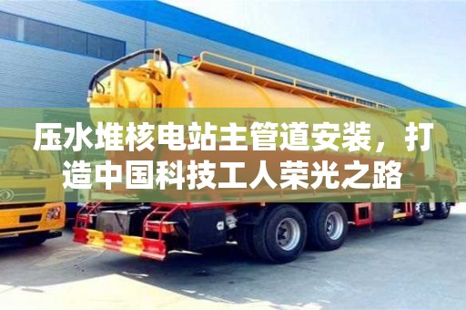 北京壓水堆核電站主管道安裝，打造中國科技工人榮光之路