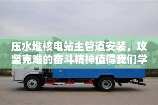 北京壓水堆核電站主管道安裝，攻堅克難的奮斗精神值得我們學習
