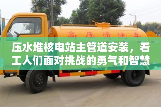 北京壓水堆核電站主管道安裝，看工人們面對挑戰的勇氣和智慧