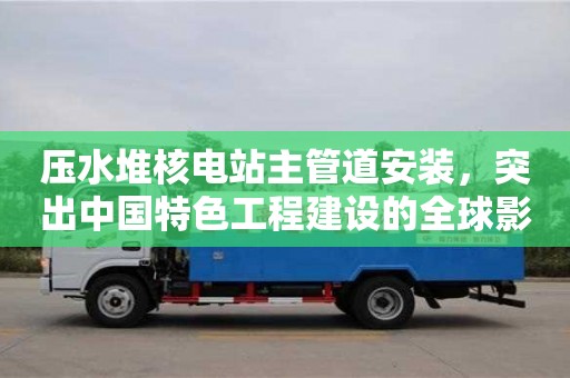 北京壓水堆核電站主管道安裝，突出中國特色工程建設的全球影響力