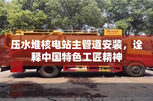 北京壓水堆核電站主管道安裝，詮釋中國特色工匠精神