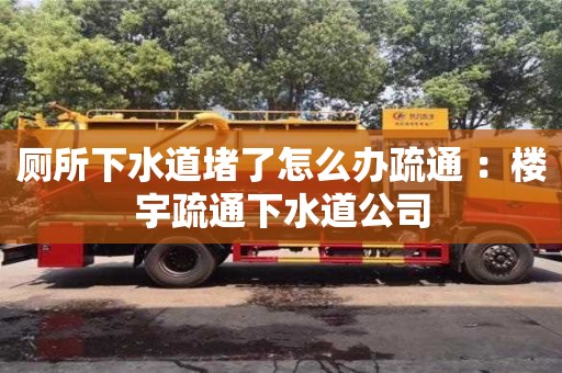 廁所下水道堵了怎么辦疏通 ：樓宇疏通下水道公司
