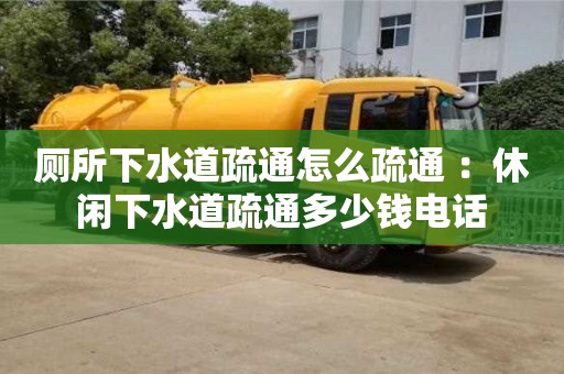 廁所下水道疏通怎么疏通 ：休閑下水道疏通多少錢電話