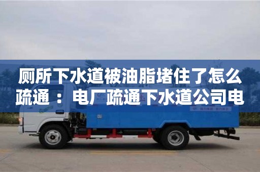 杭州廁所下水道被油脂堵住了怎么疏通 ：電廠疏通下水道公司電話