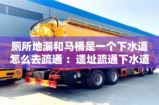 廁所地漏和馬桶是一個下水道怎么去疏通 ：遺址疏通下水道師傅電話