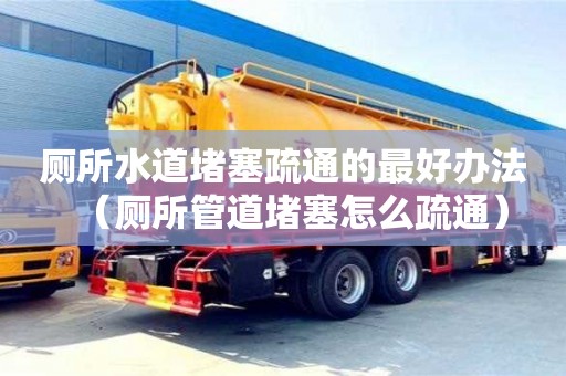 北京廁所水道堵塞疏通的最好辦法（廁所管道堵塞怎么疏通）