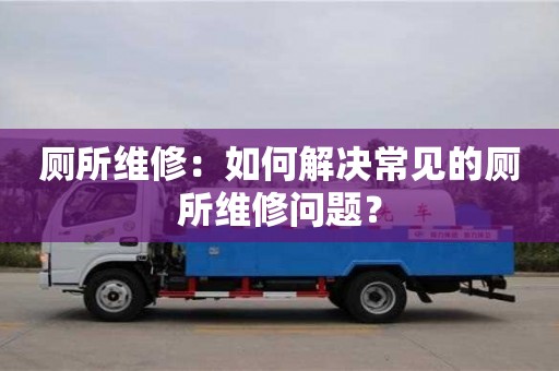 廁所維修：如何解決常見的廁所維修問題？