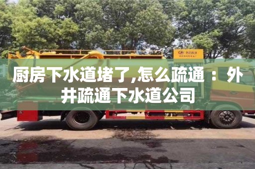 杭州廚房下水道堵了,怎么疏通 ：外井疏通下水道公司