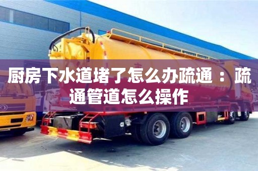 北京廚房下水道堵了怎么辦疏通 ：疏通管道怎么操作