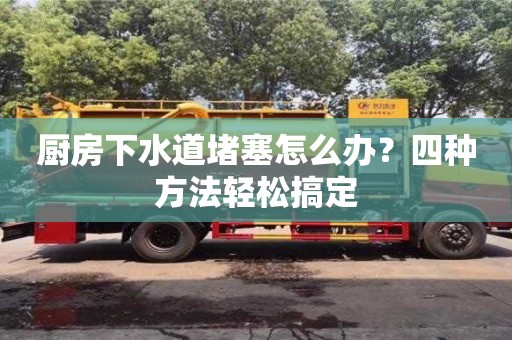 北京廚房下水道堵塞怎么辦？四種方法輕松搞定