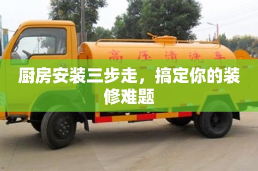 北京廚房安裝三步走，搞定你的裝修難題