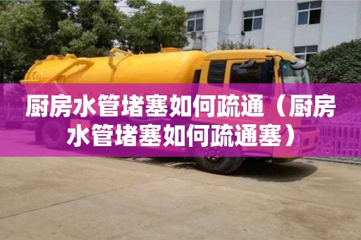 杭州廚房水管堵塞如何疏通（廚房水管堵塞如何疏通塞）