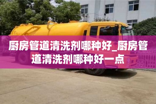 石家莊廚房管道清洗劑哪種好_廚房管道清洗劑哪種好一點