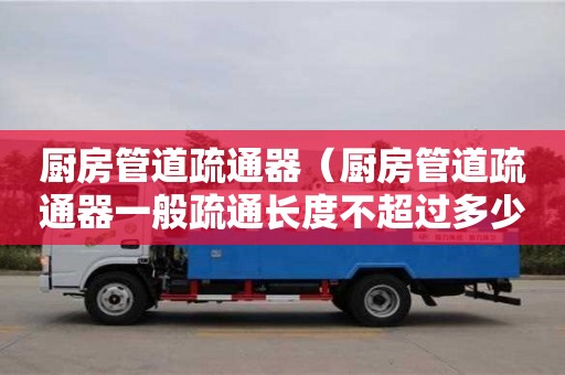 南昌廚房管道疏通器（廚房管道疏通器一般疏通長(zhǎng)度不超過(guò)多少米）