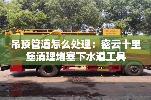 吊頂管道怎么處理：密云十里堡清理堵塞下水道工具