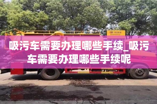 吸污車需要辦理哪些手續(xù)_吸污車需要辦理哪些手續(xù)呢