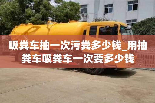吸糞車抽一次污糞多少錢_用抽糞車吸糞車一次要多少錢