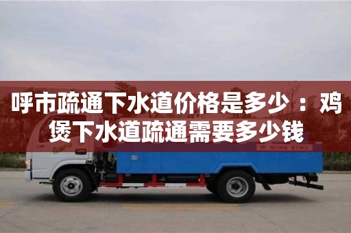 呼市疏通下水道價格是多少 ：雞煲下水道疏通需要多少錢