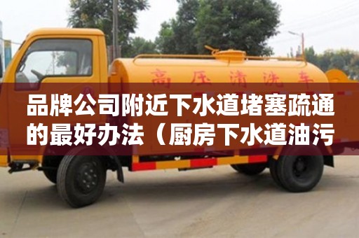 品牌公司附近下水道堵塞疏通的最好辦法（廚房下水道油污堵塞疏通的最好辦法）