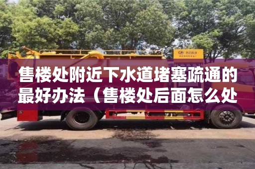 售樓處附近下水道堵塞疏通的最好辦法（售樓處后面怎么處理）