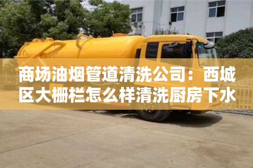杭州商場(chǎng)油煙管道清洗公司：西城區(qū)大柵欄怎么樣清洗廚房下水管道