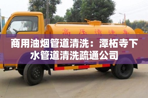 杭州商用油煙管道清洗：潭柘寺下水管道清洗疏通公司