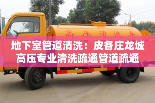 地下室管道清洗：皮各莊龍城高壓專業(yè)清洗疏通管道疏通