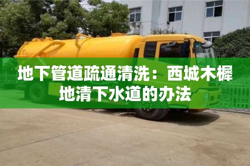 北京地下管道疏通清洗：西城木樨地清下水道的辦法