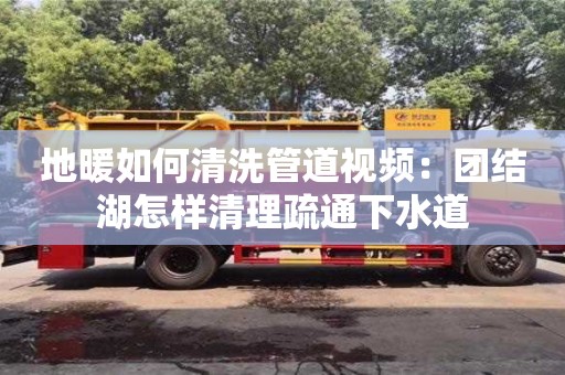 北京地暖如何清洗管道視頻：團結湖怎樣清理疏通下水道