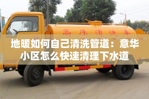 北京地暖如何自己清洗管道：意華小區怎么快速清理下水道
