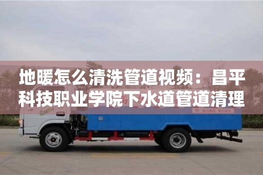 北京地暖怎么清洗管道視頻：昌平科技職業學院下水道管道清理機