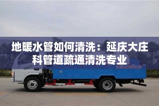 北京地暖水管如何清洗：延慶大莊科管道疏通清洗專業