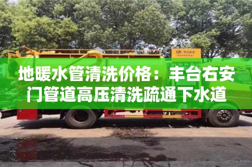 杭州地暖水管清洗價格：豐臺右安門管道高壓清洗疏通下水道