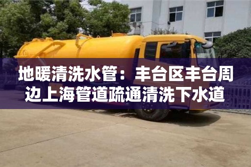北京地暖清洗水管：豐臺區(qū)豐臺周邊上海管道疏通清洗下水道
