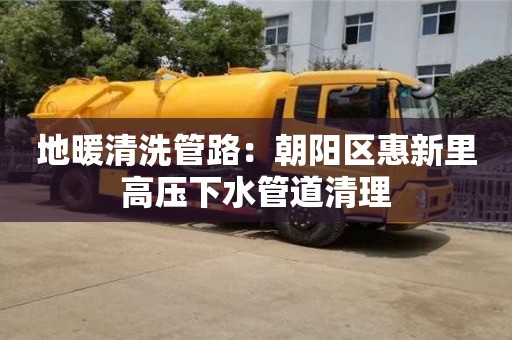 北京地暖清洗管路：朝陽區惠新里高壓下水管道清理