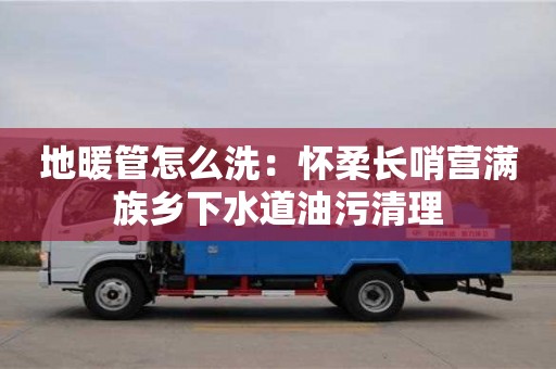 北京地暖管怎么洗：懷柔長哨營滿族鄉(xiāng)下水道油污清理
