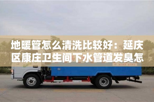 地暖管怎么清洗比較好：延慶區康莊衛生間下水管道發臭怎么處理
