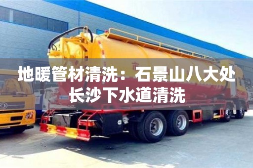 北京地暖管材清洗：石景山八大處長沙下水道清洗