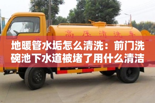 地暖管水垢怎么清洗：前門洗碗池下水道被堵了用什么清潔